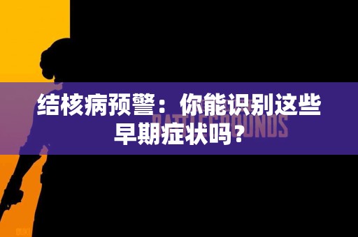 结核病预警：你能识别这些早期症状吗？