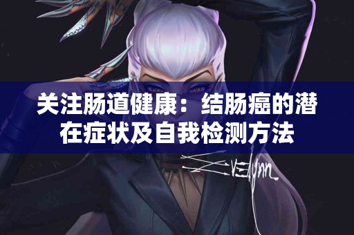 关注肠道健康:结肠癌的潜在症状及自我检测方法 关注肠道健康:结肠癌的潜在症状及自我检测方法