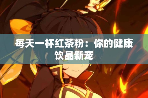 每天一杯红茶粉：你的健康饮品新宠