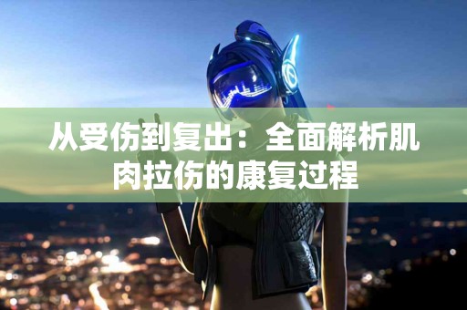 从受伤到复出:全面解析肌肉拉伤的康复过程 从受伤到复出:全面解析肌肉拉伤的康复过程