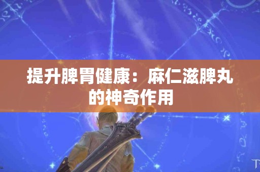提升脾胃健康:麻仁滋脾丸的神奇作用 提升脾胃健康:麻仁滋脾丸的神奇作用