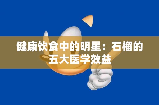 健康饮食中的明星：石榴的五大医学效益