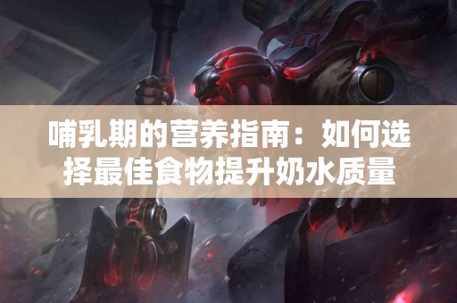 哺乳期的营养指南：如何选择最佳食物提升奶水质量