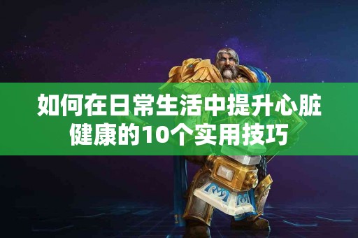 如何在日常生活中提升心脏健康的10个实用技巧