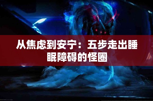 从焦虑到安宁：五步走出睡眠障碍的怪圈