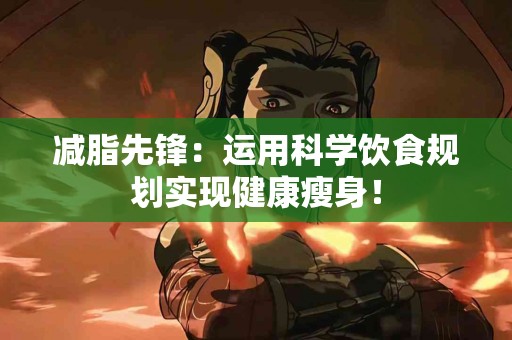 减脂先锋:运用科学饮食规划实现健康瘦身! 减脂先锋:运用科学饮食规划实现健康瘦身!