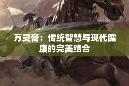 万灵膏：传统智慧与现代健康的完美结合