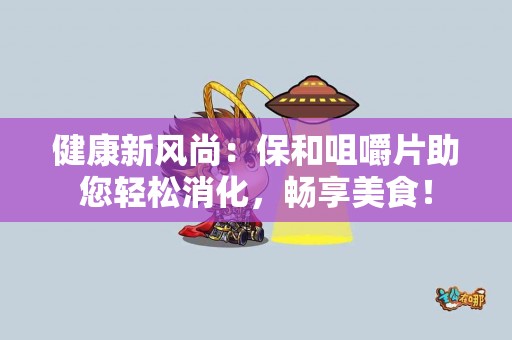 健康新风尚：保和咀嚼片助您轻松消化，畅享美食！