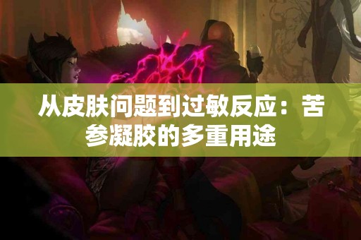 从皮肤问题到过敏反应:苦参凝胶的多重用途 从皮肤问题到过敏反应:苦参凝胶的多重用途