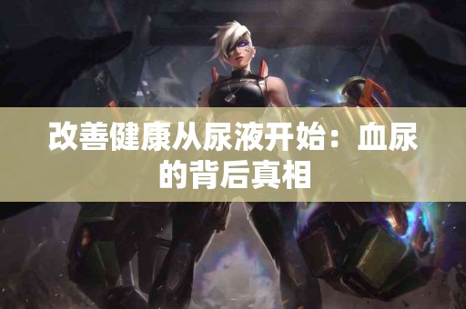 改善健康从尿液开始:血尿的背后真相 改善健康从尿液开始:血尿的背后真相