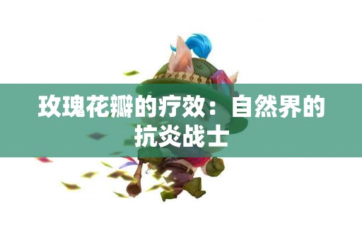 玫瑰花瓣的疗效：自然界的抗炎战士