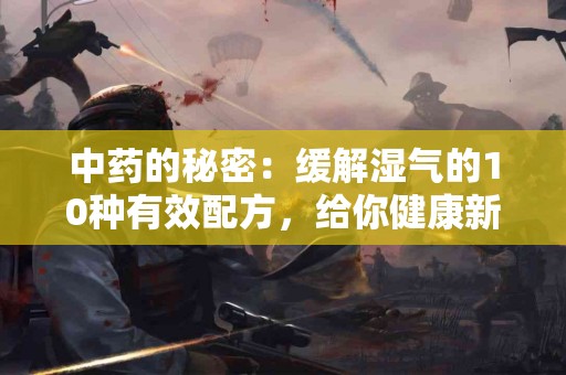 中药的秘密：缓解湿气的10种有效配方，给你健康新体验！