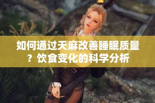 如何通过天麻改善睡眠质量?饮食变化的科学分析 如何通过天麻改善睡眠质量?饮食变化的科学分析