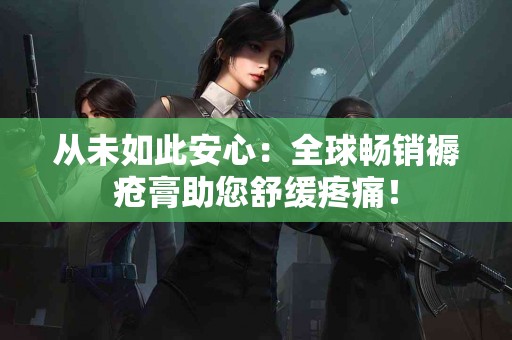 从未如此安心：全球畅销褥疮膏助您舒缓疼痛！