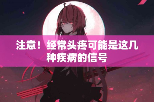 注意!经常头疼可能是这几种疾病的信号 注意!经常头疼可能是这几种疾病的信号