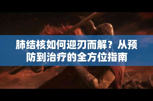 肺结核如何迎刃而解？从预防到治疗的全方位指南