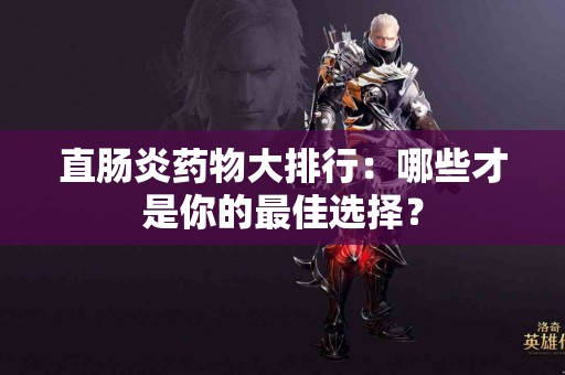 直肠炎药物大排行：哪些才是你的最佳选择？