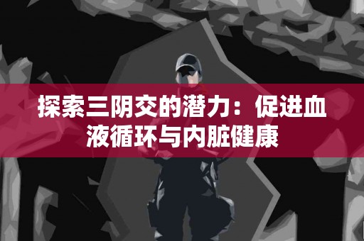 探索三阴交的潜力：促进血液循环与内脏健康