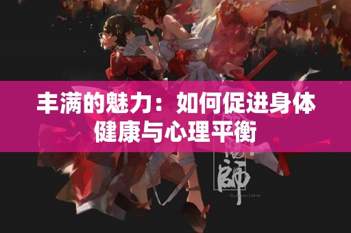 丰满的魅力：如何促进身体健康与心理平衡