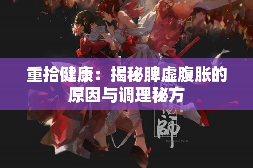 重拾健康：揭秘脾虚腹胀的原因与调理秘方