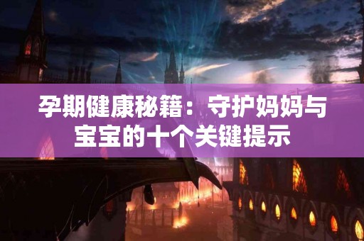 孕期健康秘籍：守护妈妈与宝宝的十个关键提示