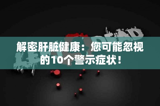 解密肝脏健康：您可能忽视的10个警示症状！