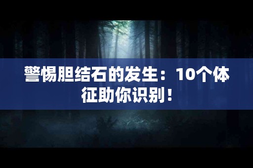警惕胆结石的发生：10个体征助你识别！
