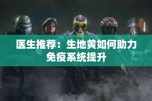 医生推荐：生地黄如何助力免疫系统提升