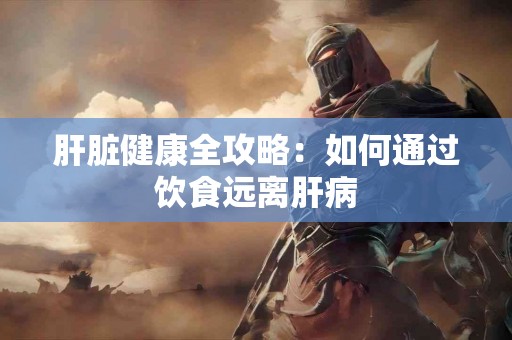 肝脏健康全攻略：如何通过饮食远离肝病