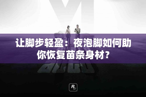 让脚步轻盈：夜泡脚如何助你恢复苗条身材？