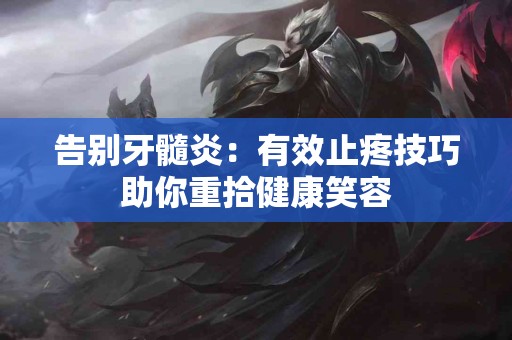 告别牙髓炎：有效止疼技巧助你重拾健康笑容