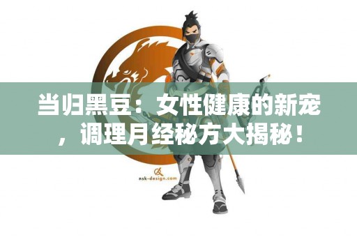 当归黑豆：女性健康的新宠，调理月经秘方大揭秘！