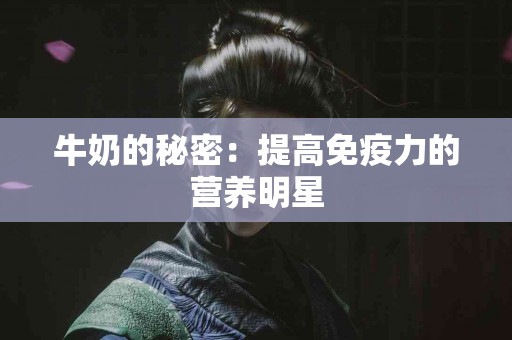 牛奶的秘密：提高免疫力的营养明星