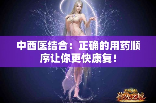 中西医结合:正确的用药顺序让你更快康复! 中西医结合:正确的用药顺序让你更快康复!