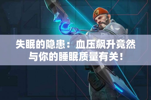 失眠的隐患:血压飙升竟然与你的睡眠质量有关! 失眠的隐患:血压飙升竟然与你的睡眠质量有关!