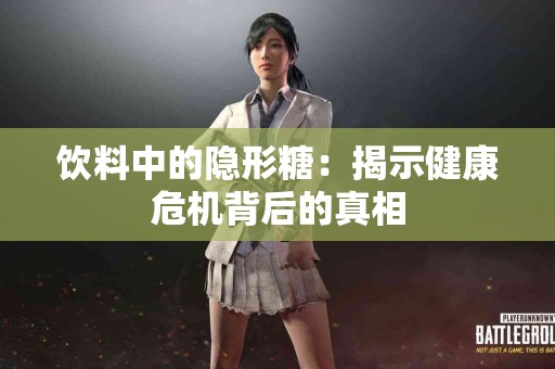 饮料中的隐形糖:揭示健康危机背后的真相 饮料中的隐形糖:揭示健康危机背后的真相