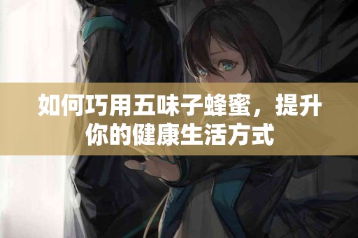 如何巧用五味子蜂蜜，提升你的健康生活方式