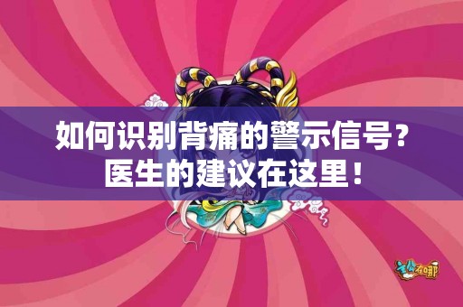 如何识别背痛的警示信号？医生的建议在这里！