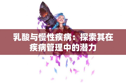 乳酸与慢性疾病:探索其在疾病管理中的潜力 乳酸与慢性疾病:探索其在疾病管理中的潜力