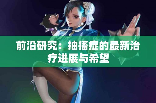 前沿研究：抽搐症的最新治疗进展与希望