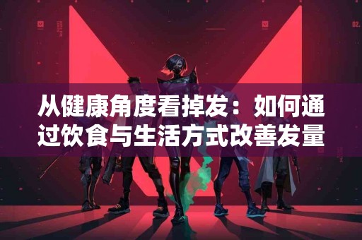 从健康角度看掉发：如何通过饮食与生活方式改善发量？