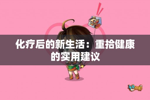 化疗后的新生活：重拾健康的实用建议