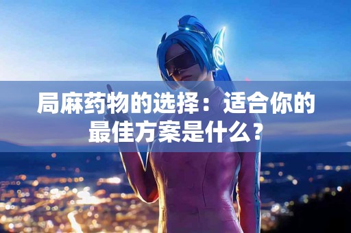 局麻药物的选择：适合你的最佳方案是什么？