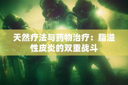 天然疗法与药物治疗：脂溢性皮炎的双重战斗