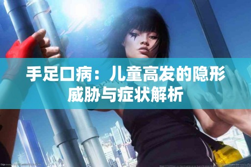 手足口病：儿童高发的隐形威胁与症状解析