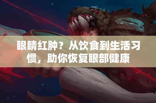 眼睛红肿？从饮食到生活习惯，助你恢复眼部健康