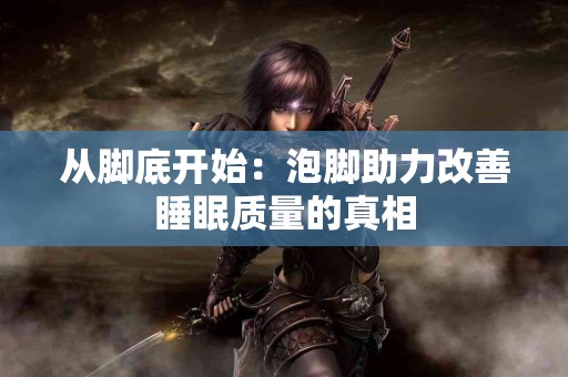 从脚底开始：泡脚助力改善睡眠质量的真相