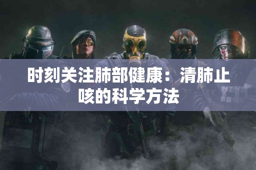 时刻关注肺部健康：清肺止咳的科学方法