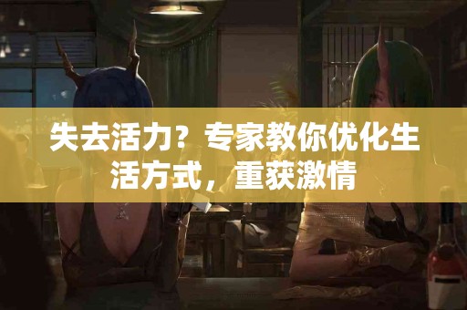 失去活力?专家教你优化生活方式,重获激情 失去活力?专家教你优化生活方式,重获激情