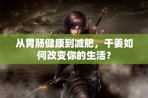 从胃肠健康到减肥,干姜如何改变你的生活? 从胃肠健康到减肥,干姜如何改变你的生活?